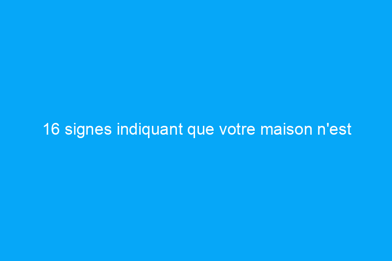 16 signes indiquant que votre maison n'est pas prête à être mise en vente