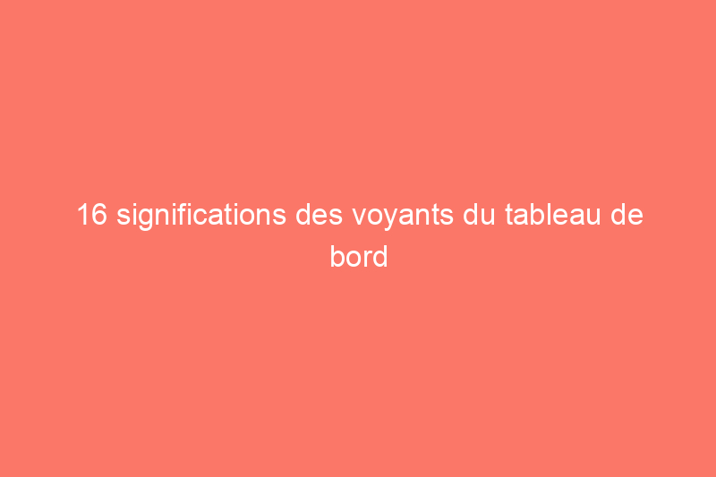 16 significations des voyants du tableau de bord que tous les conducteurs devraient connaître