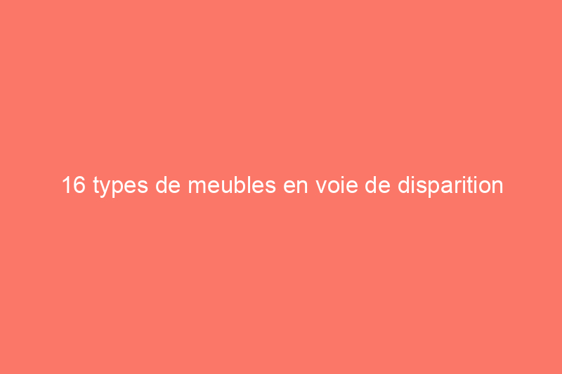 16 types de meubles en voie de disparition