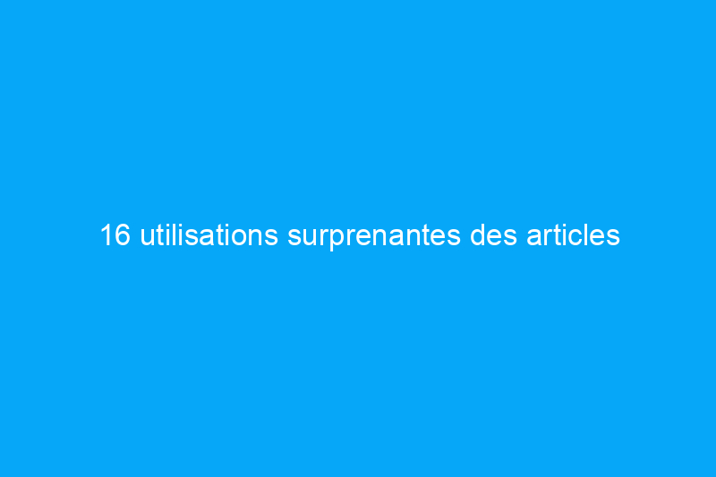 16 utilisations surprenantes des articles ménagers