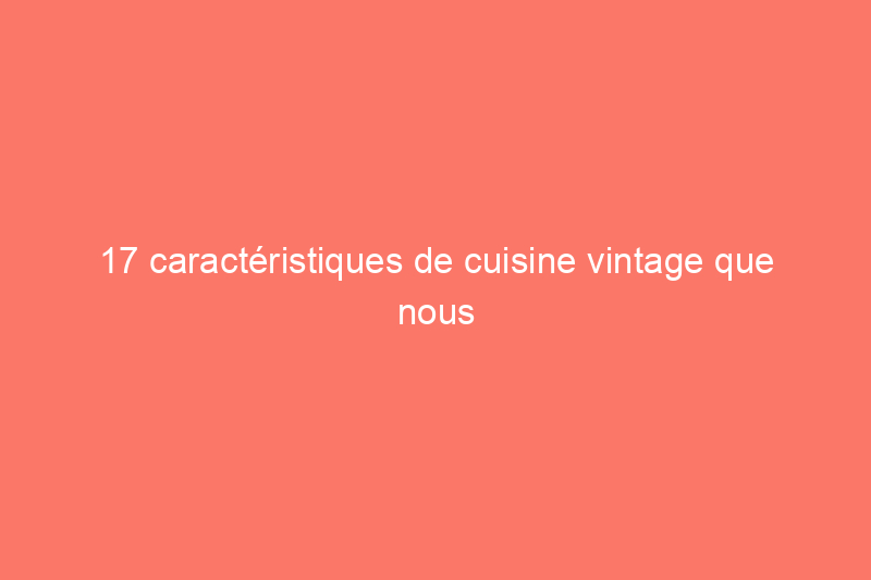 17 caractéristiques de cuisine vintage que nous refusons d'abandonner