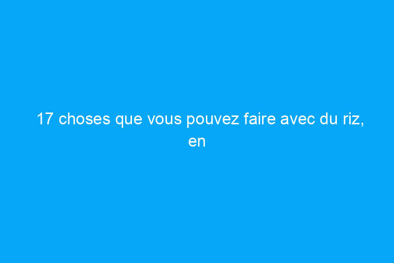 17 choses que vous pouvez faire avec du riz, en plus de le manger