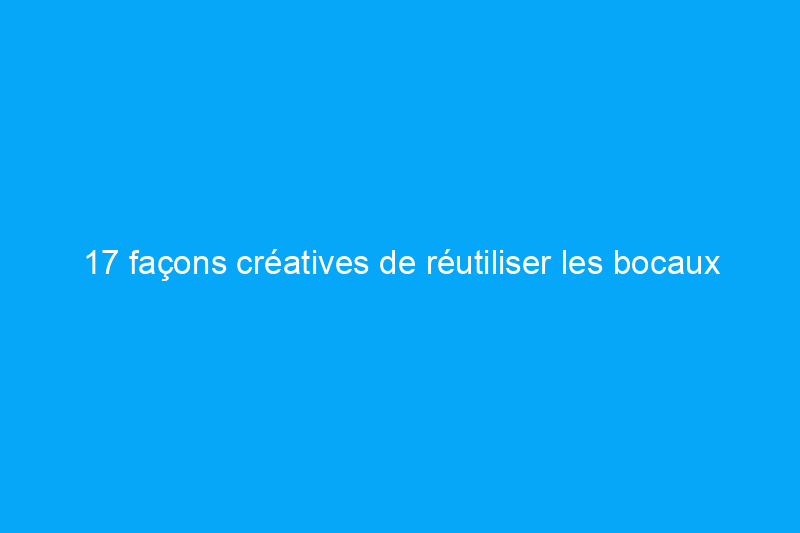 17 façons créatives de réutiliser les bocaux en verre des épiceries dans la maison