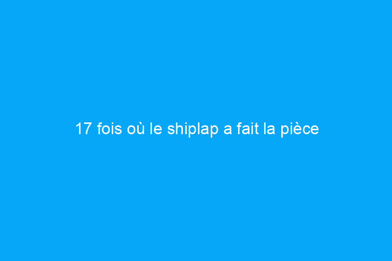 17 fois où le shiplap a fait la pièce