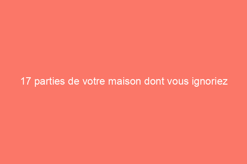 17 parties de votre maison dont vous ignoriez qu'elles avaient un nom