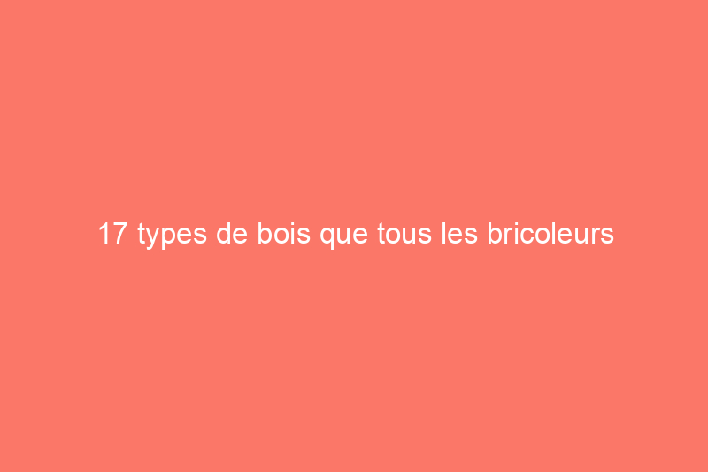 17 types de bois que tous les bricoleurs devraient connaître