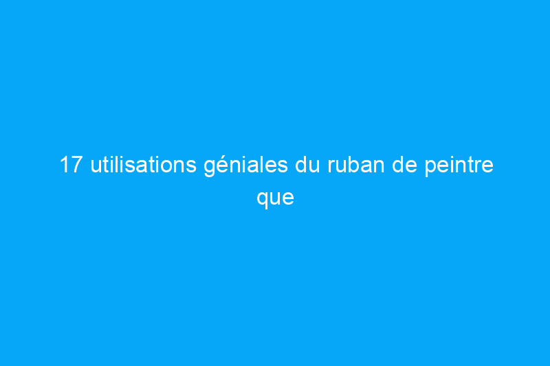 17 utilisations géniales du ruban de peintre que vous auriez aimé connaître plus tôt