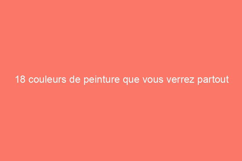 18 couleurs de peinture que vous verrez partout en 2018