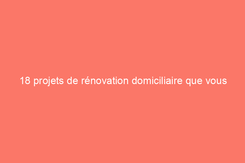 18 projets de rénovation domiciliaire que vous pouvez réaliser avec votre remboursement d'impôt