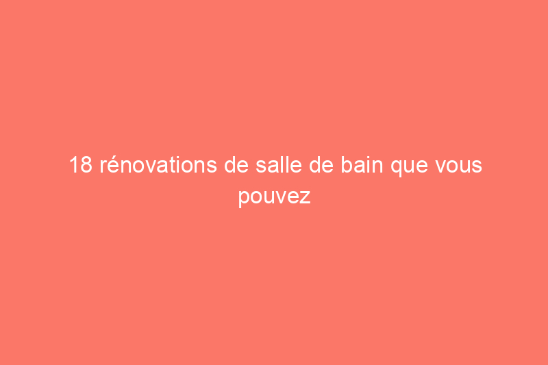 18 rénovations de salle de bain que vous pouvez faire en une journée