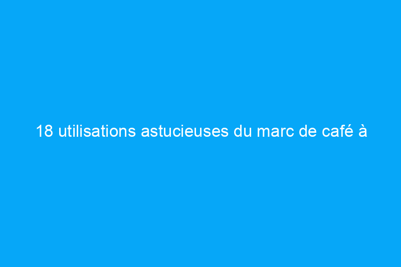 18 utilisations astucieuses du marc de café à la maison et dans le jardin