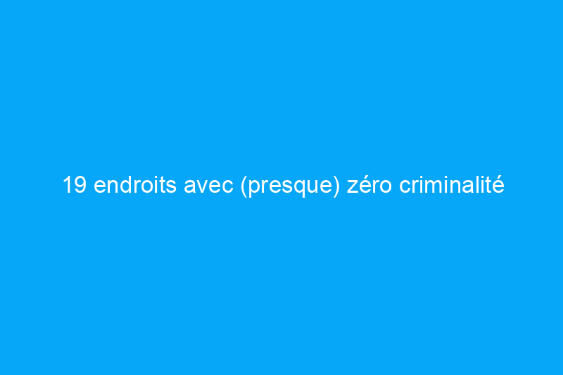 19 endroits avec (presque) zéro criminalité