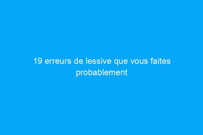 19 erreurs de lessive que vous faites probablement