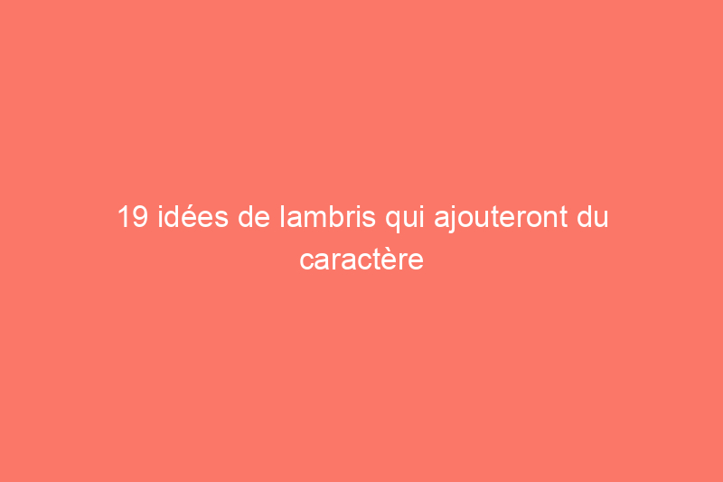 19 idées de lambris qui ajouteront du caractère à votre maison