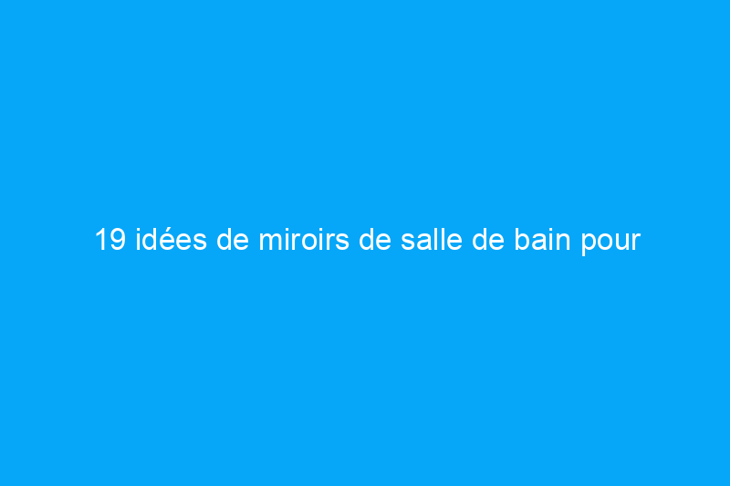 19 idées de miroirs de salle de bain pour améliorer votre vanité