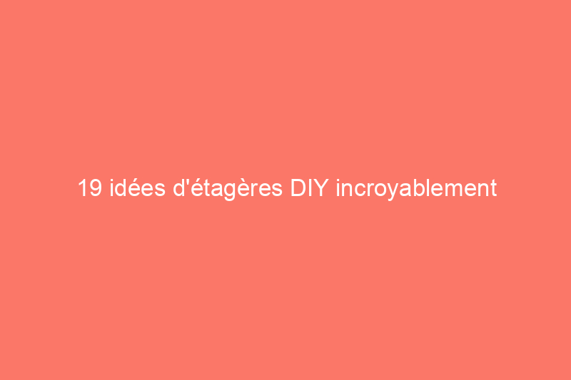 19 idées d'étagères DIY incroyablement créatives