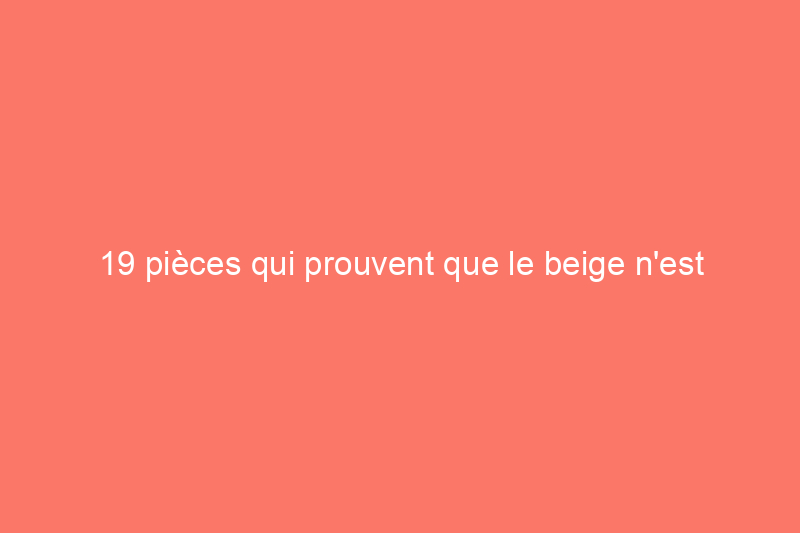 19 pièces qui prouvent que le beige n'est pas ennuyeux