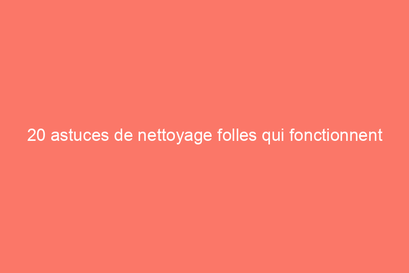 20 astuces de nettoyage folles qui fonctionnent vraiment