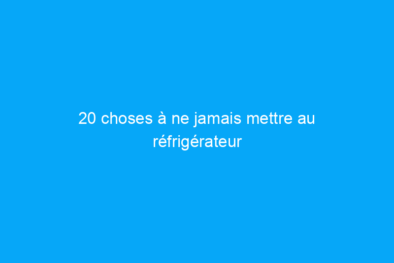 20 choses à ne jamais mettre au réfrigérateur