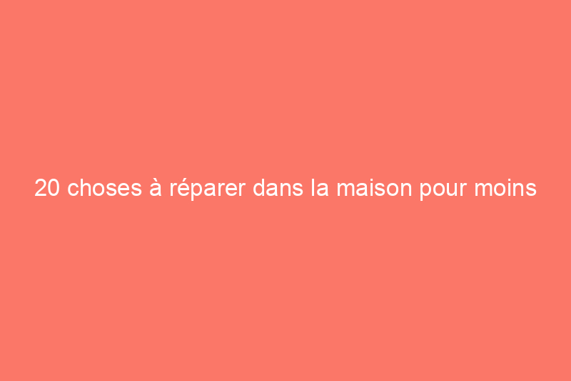 20 choses à réparer dans la maison pour moins de $20