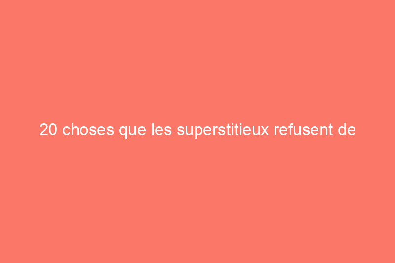 20 choses que les superstitieux refusent de garder à la maison