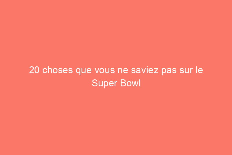 20 choses que vous ne saviez pas sur le Super Bowl