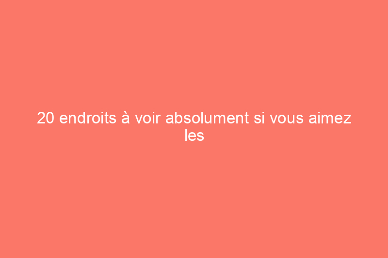 20 endroits à voir absolument si vous aimez les plantes