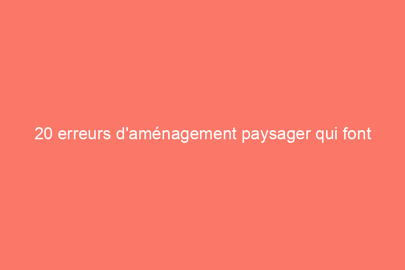 20 erreurs d'aménagement paysager qui font que les acheteurs de maison font demi-tour