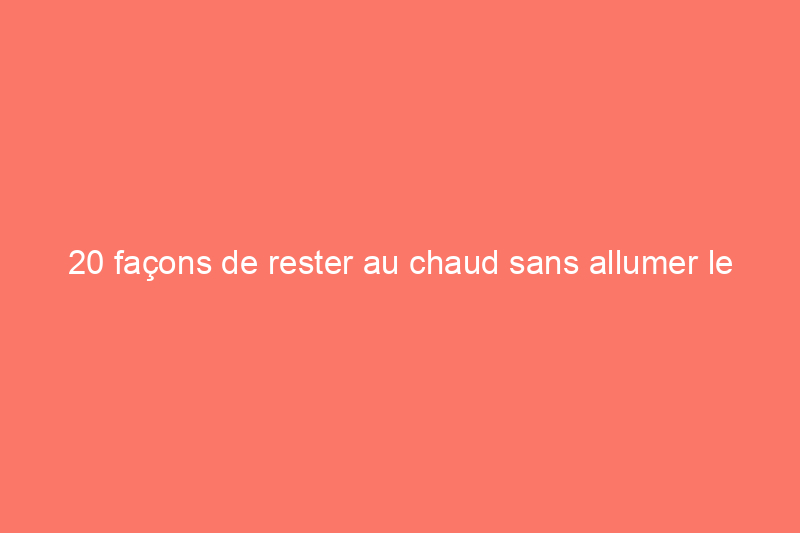 20 façons de rester au chaud sans allumer le chauffage