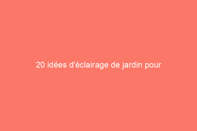 20 idées d'éclairage de jardin pour ajouter de l'intérêt à votre paysage