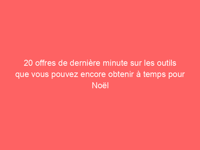 20 offres de dernière minute sur les outils que vous pouvez encore obtenir à temps pour Noël