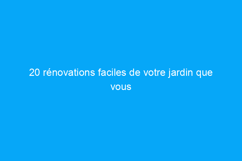 20 rénovations faciles de votre jardin que vous pouvez faire en une journée