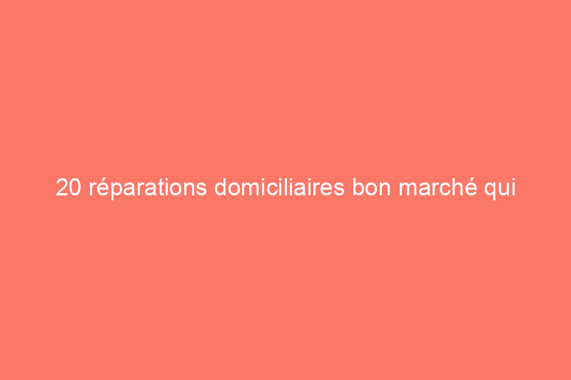 20 réparations domiciliaires bon marché qui pourraient vous faire économiser des milliers de dollars