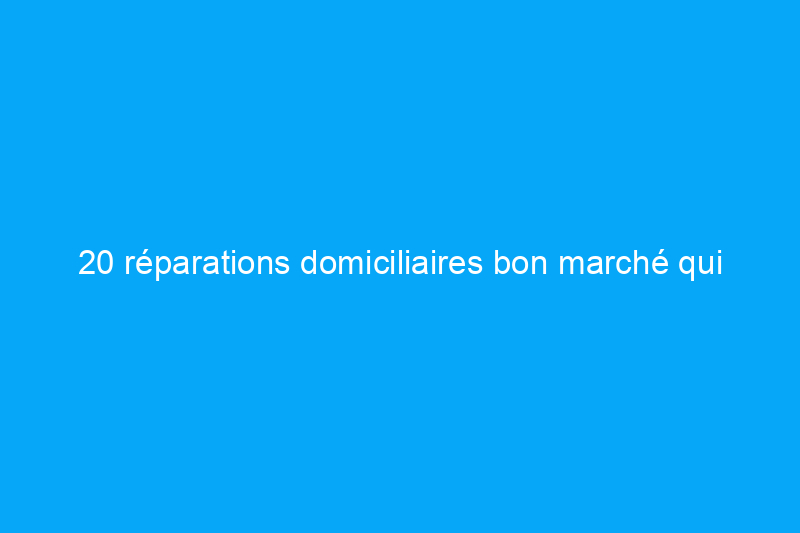 20 réparations domiciliaires bon marché qui pourraient vous faire économiser des milliers de dollars