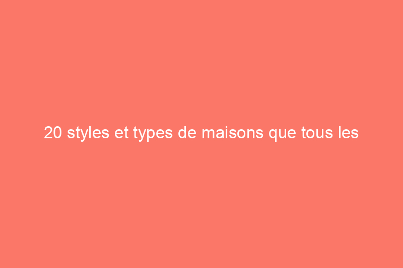 20 styles et types de maisons que tous les propriétaires (et acheteurs de maisons) devraient connaître