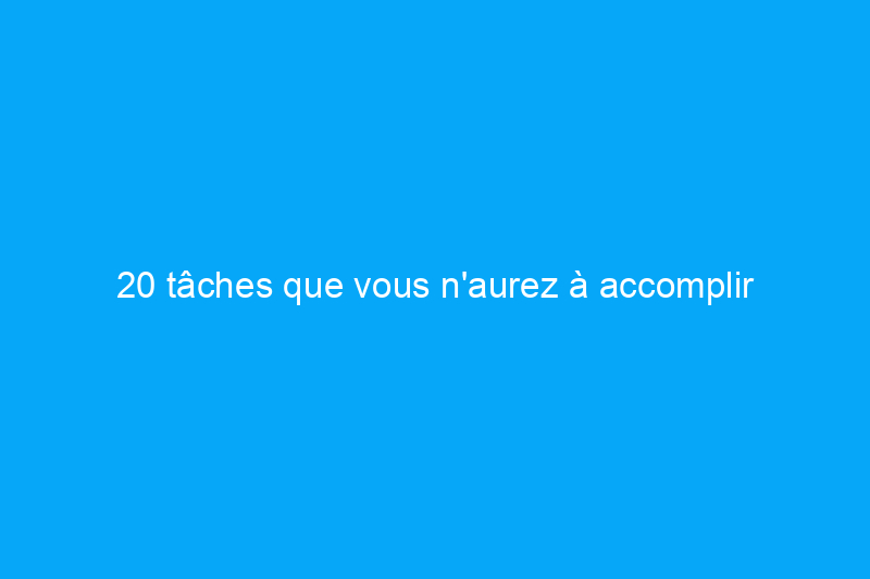 20 tâches que vous n'aurez à accomplir qu'une seule fois cette année