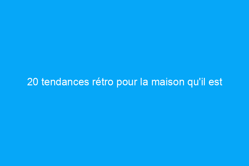 20 tendances rétro pour la maison qu'il est temps de revisiter