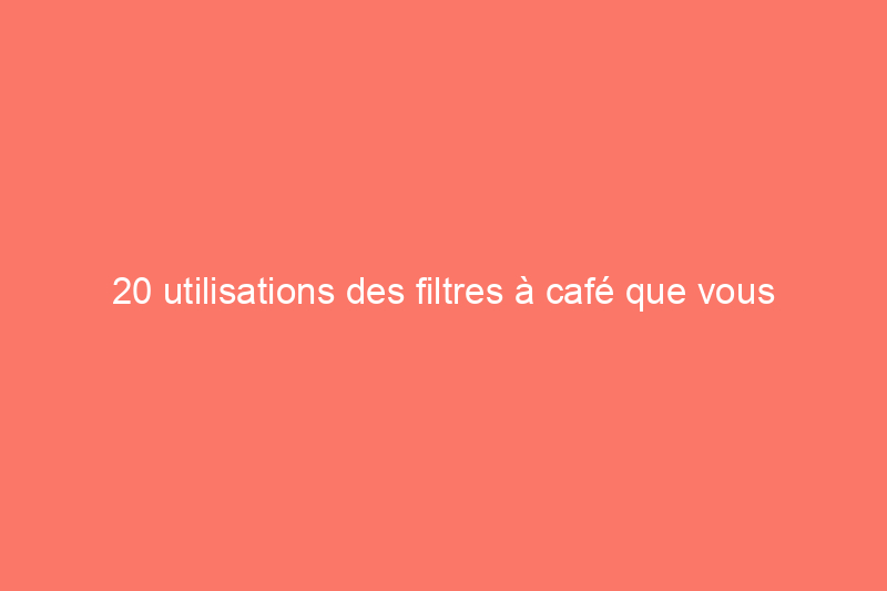 20 utilisations des filtres à café que vous devez voir pour y croire