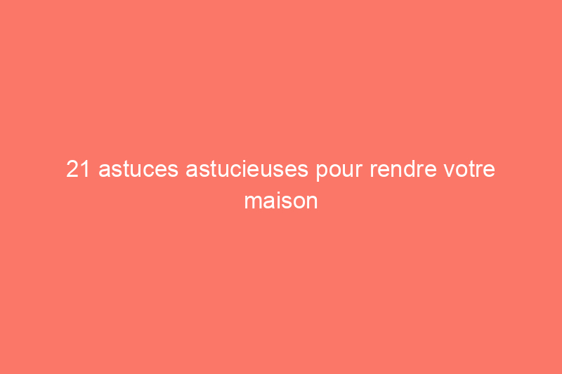 21 astuces astucieuses pour rendre votre maison plus grande et plus lumineuse