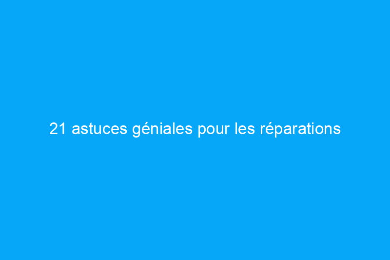 21 astuces géniales pour les réparations quotidiennes à la maison