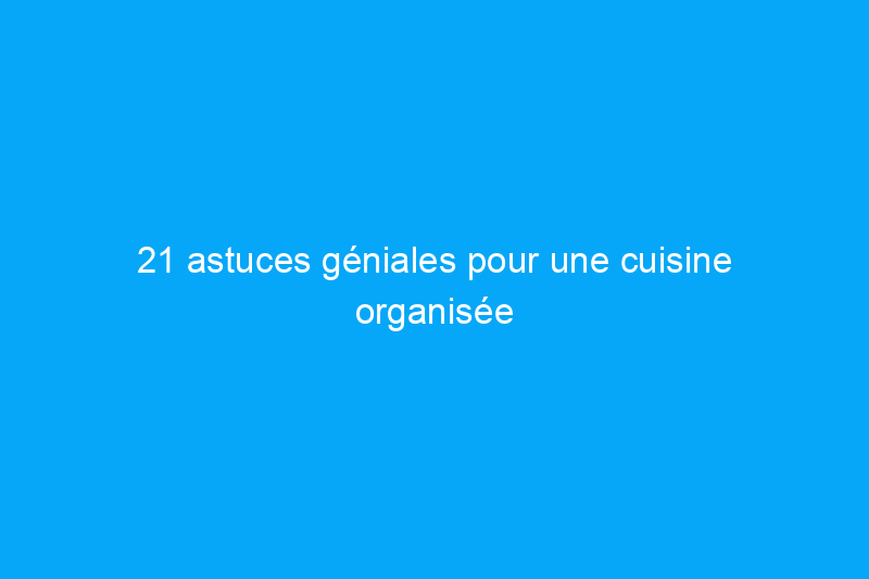 21 astuces géniales pour une cuisine organisée