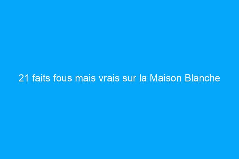 21 faits fous mais vrais sur la Maison Blanche