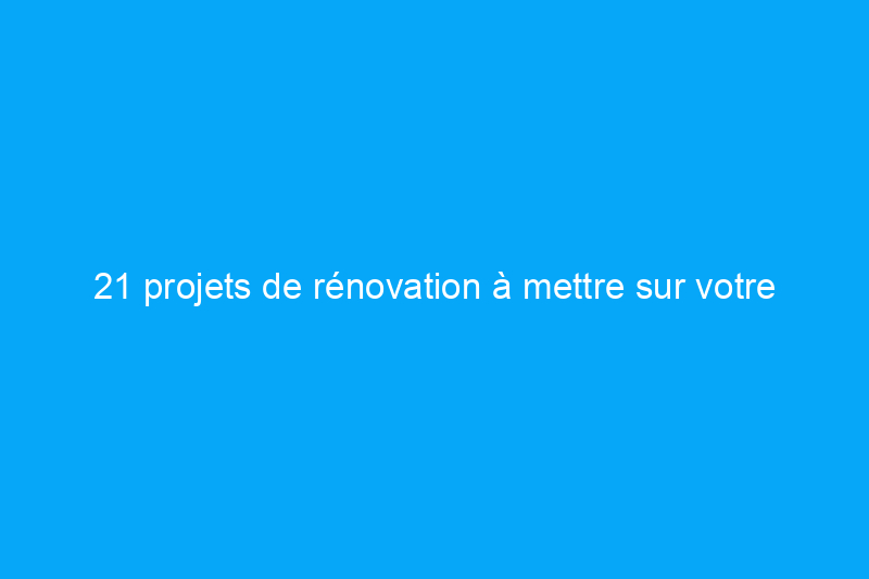 21 projets de rénovation à mettre sur votre liste de choses à faire pour 2021