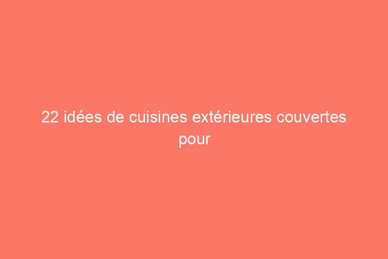 22 idées de cuisines extérieures couvertes pour cuisiner et dîner en plein air à la maison