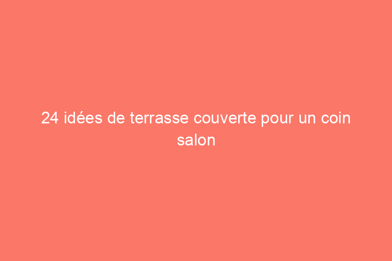 24 idées de terrasse couverte pour un coin salon ombragé dans la cour arrière