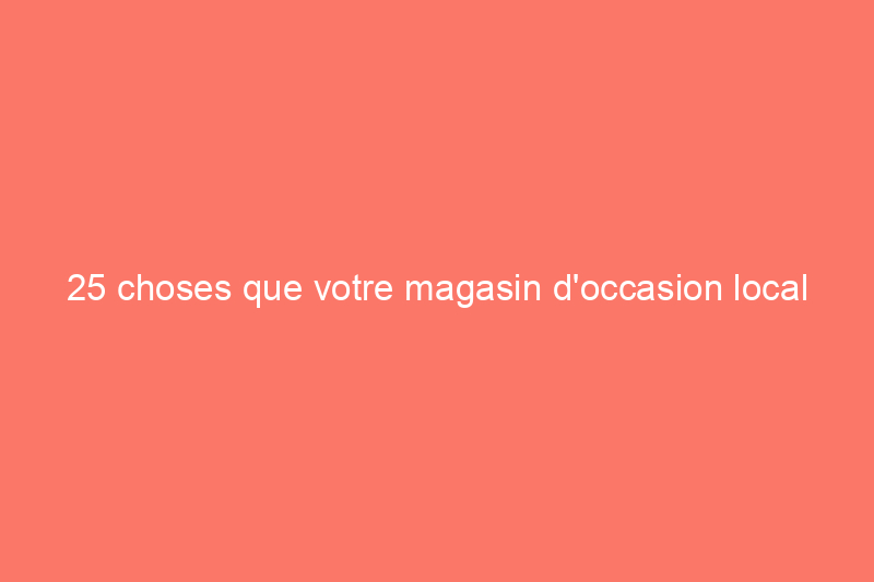 25 choses que votre magasin d'occasion local ne veut pas que vous donniez