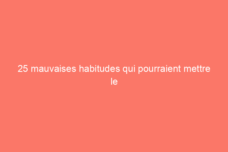 25 mauvaises habitudes qui pourraient mettre le feu à votre maison