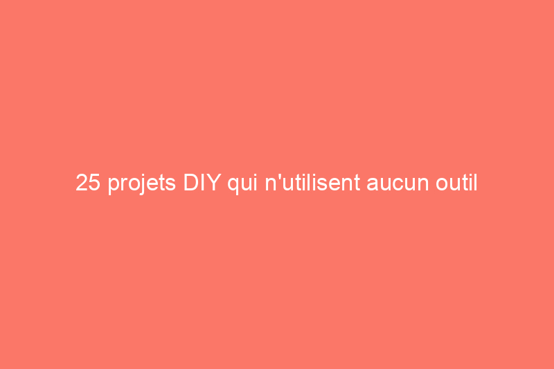 25 projets DIY qui n'utilisent aucun outil électrique