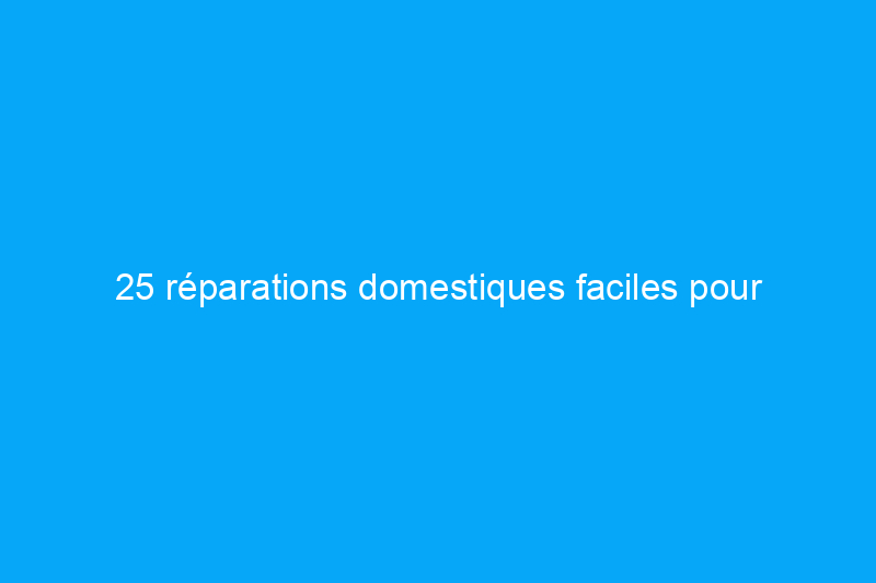 25 réparations domestiques faciles pour lesquelles vous ne devriez jamais payer quelqu'un d'autre