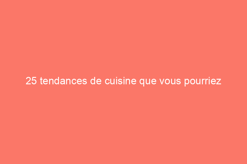 25 tendances de cuisine que vous pourriez regretter